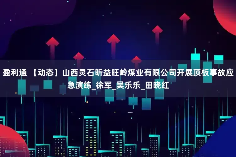 盈利通 【动态】山西灵石昕益旺岭煤业有限公司开展顶板事故应急演练_徐　军_吴乐乐_田晓红