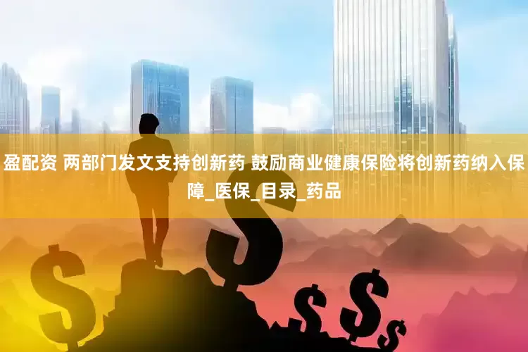 盈配资 两部门发文支持创新药 鼓励商业健康保险将创新药纳入保障_医保_目录_药品