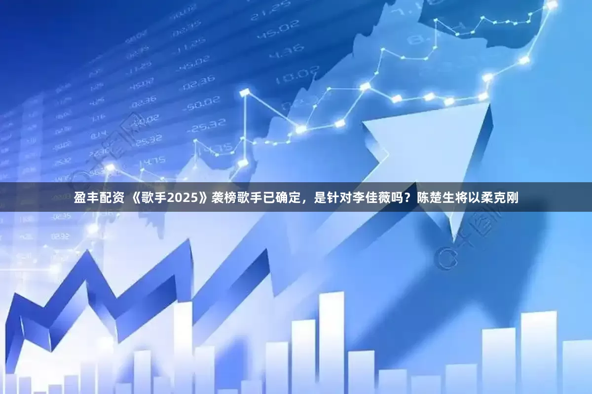 盈丰配资 《歌手2025》袭榜歌手已确定，是针对李佳薇吗？陈楚生将以柔克刚