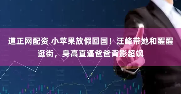 道正网配资 小苹果放假回国！汪峰带她和醒醒逛街，身高直逼爸爸背影超飒
