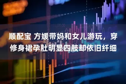 顺配宝 方媛带妈和女儿游玩，穿修身裙孕肚明显四肢却依旧纤细