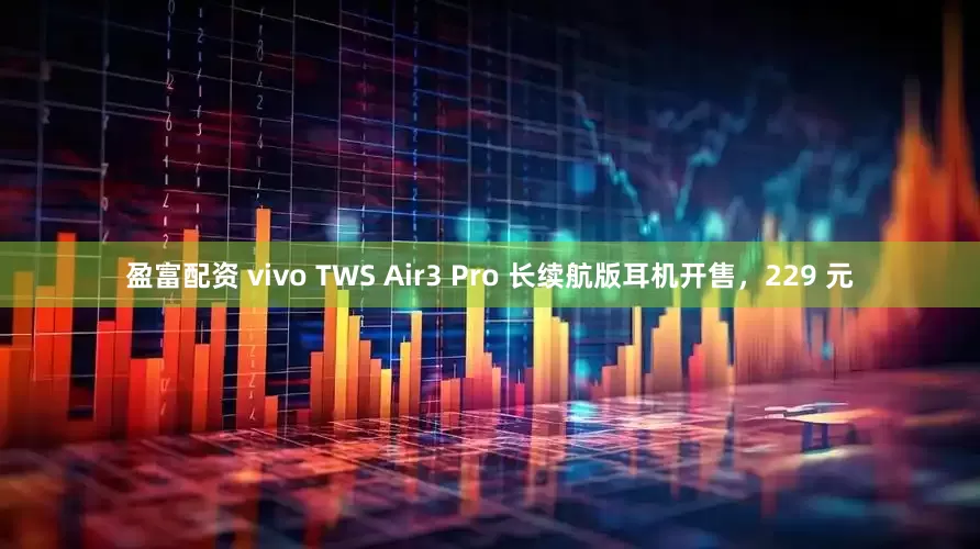 盈富配资 vivo TWS Air3 Pro 长续航版耳机开售，229 元
