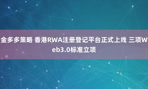 金多多策略 香港RWA注册登记平台正式上线 三项Web3.0标准立项
