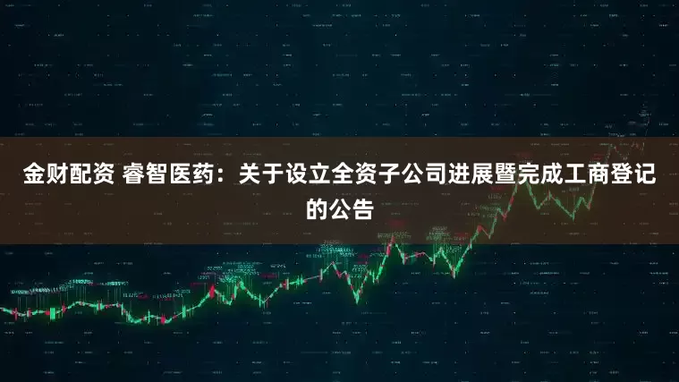 金财配资 睿智医药：关于设立全资子公司进展暨完成工商登记的公告