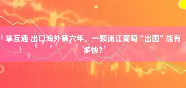 掌互通 出口海外第六年，一颗浦江葡萄“出国”能有多快？