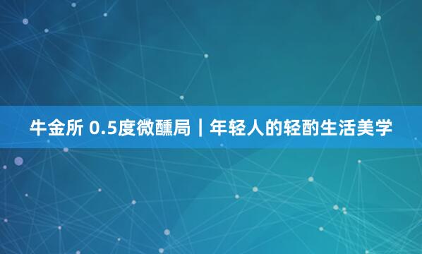 牛金所 0.5度微醺局｜年轻人的轻酌生活美学