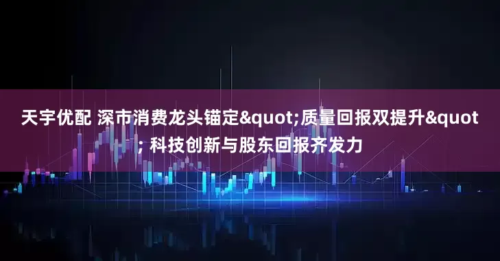 天宇优配 深市消费龙头锚定"质量回报双提升" 科技创新与股东回报齐发力