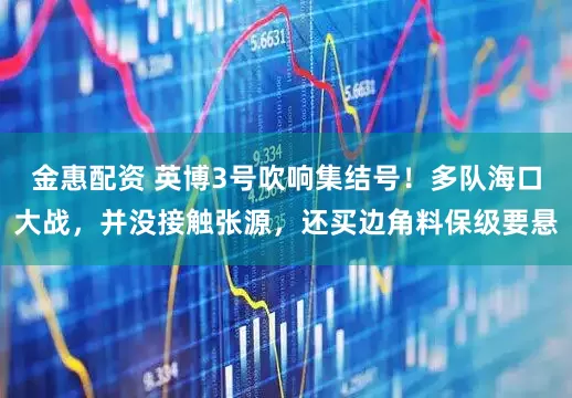 金惠配资 英博3号吹响集结号！多队海口大战，并没接触张源，还买边角料保级要悬