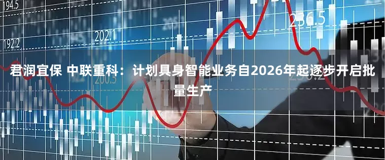 君润宜保 中联重科：计划具身智能业务自2026年起逐步开启批量生产