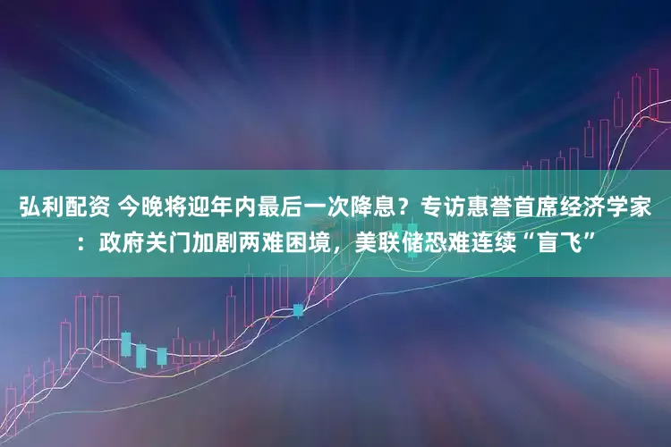 弘利配资 今晚将迎年内最后一次降息？专访惠誉首席经济学家：政府关门加剧两难困境，美联储恐难连续“盲飞”