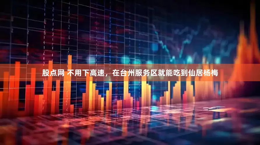 股点网 不用下高速，在台州服务区就能吃到仙居杨梅