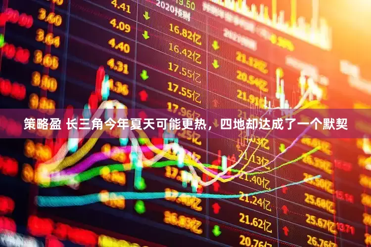 策略盈 长三角今年夏天可能更热，四地却达成了一个默契