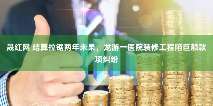晟红网 结算拉锯两年未果，龙游一医院装修工程陷巨额款项纠纷